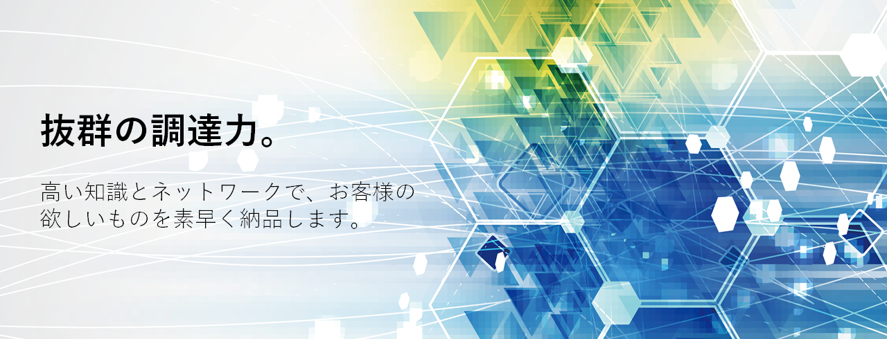 抜群の調達力。高い知識とネットワークで、お客様の欲しいものを素早く納品します。